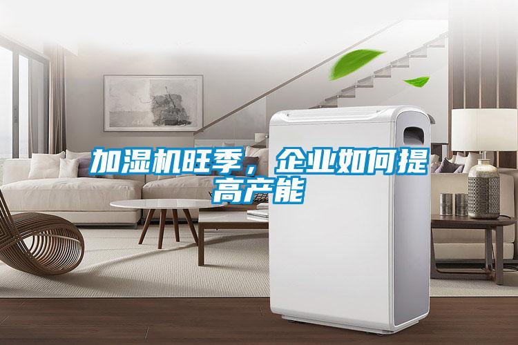 加濕機旺季，企業(yè)如何提高產能