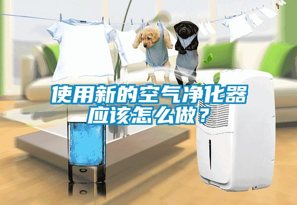 使用新的空氣凈化器應該怎么做？