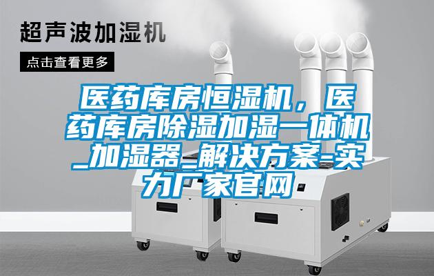 醫藥庫房恒濕機，醫藥庫房除濕加濕一體機_加濕器_解決方案-實力廠家官網