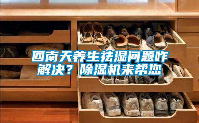 回南天養(yǎng)生祛濕問題咋解決？除濕機(jī)來幫您