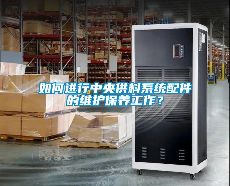如何進(jìn)行中央供料系統(tǒng)配件的維護(hù)保養(yǎng)工作？