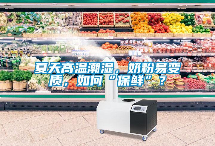 夏天高溫潮濕，奶粉易變質(zhì)，如何“保鮮”？