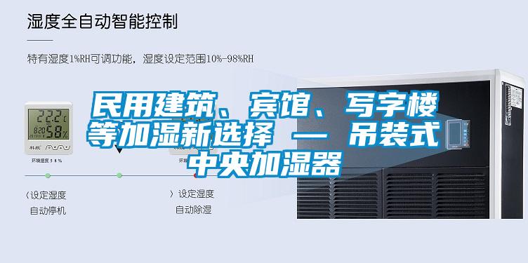 民用建筑、賓館、寫字樓等加濕新選擇 — 吊裝式中央加濕器