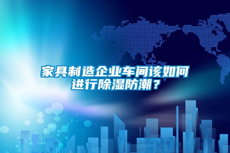 家具制造企業車間該如何進行除濕防潮？