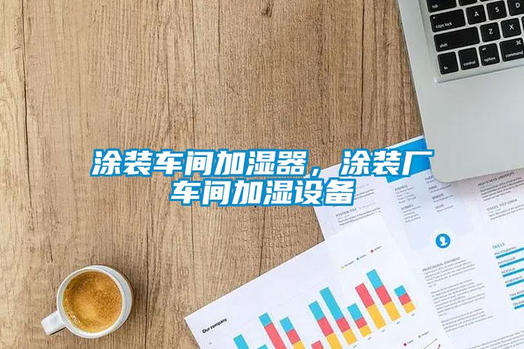 涂裝車間加濕器，涂裝廠車間加濕設備