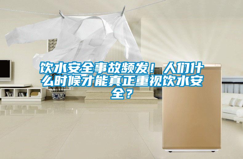 飲水安全事故頻發(fā)！人們什么時候才能真正重視飲水安全？