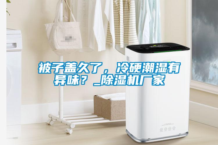 被子蓋久了，冷硬潮濕有異味？_除濕機(jī)廠家