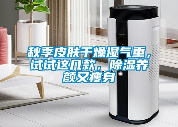 秋季皮膚干燥濕氣重，試試這幾款，除濕養(yǎng)顏又瘦身