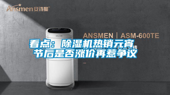 看點：除濕機(jī)熱銷元宵 節(jié)后是否漲價再惹爭議