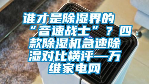 誰才是除濕界的“音速戰士”？四款除濕機急速除濕對比橫評—萬維家電網