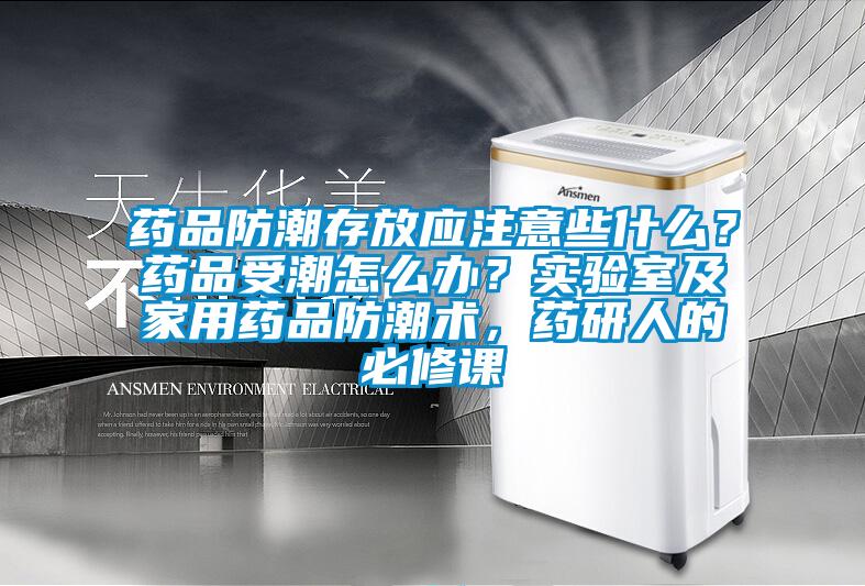 藥品防潮存放應注意些什么？藥品受潮怎么辦？實驗室及家用藥品防潮術，藥研人的必修課