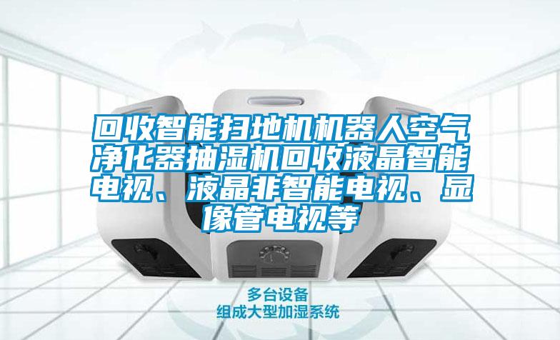 回收智能掃地機(jī)機(jī)器人空氣凈化器抽濕機(jī)回收液晶智能電視、液晶非智能電視、顯像管電視等
