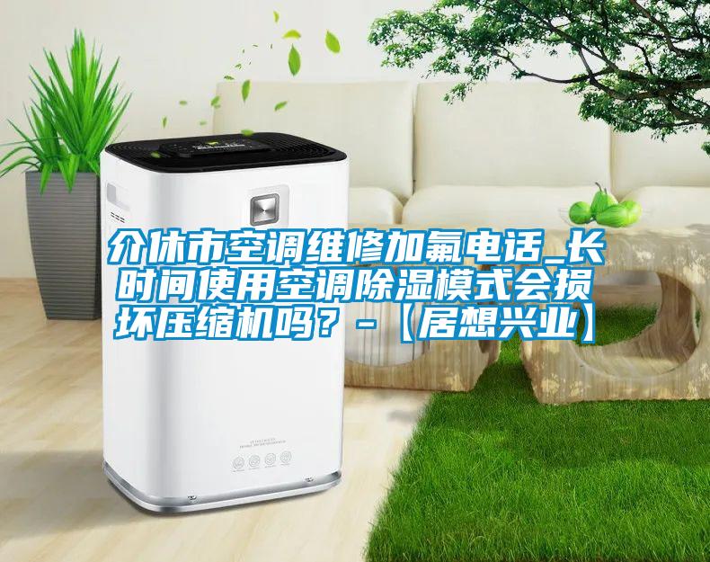 介休市空調維修加氟電話_長時間使用空調除濕模式會損壞壓縮機嗎？-【居想興業】