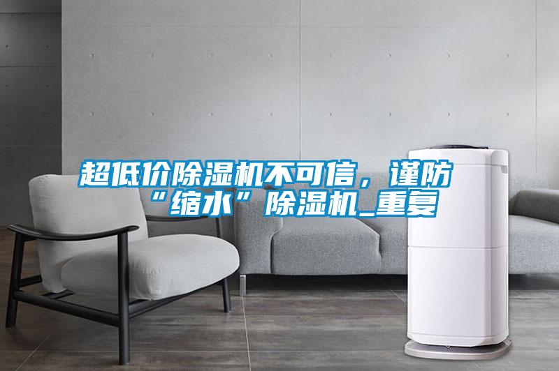 超低價(jià)除濕機(jī)不可信，謹(jǐn)防“縮水”除濕機(jī)_重復(fù)