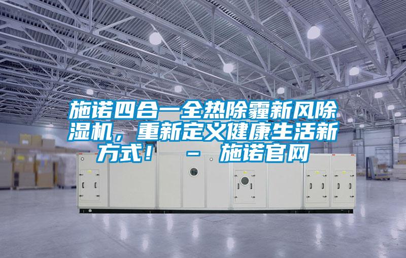 施諾四合一全熱除霾新風除濕機，重新定義健康生活新方式！ – 施諾官網(wǎng)