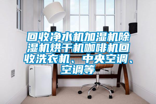 回收凈水機加濕機除濕機烘干機咖啡機回收洗衣機、中央空調、空調等