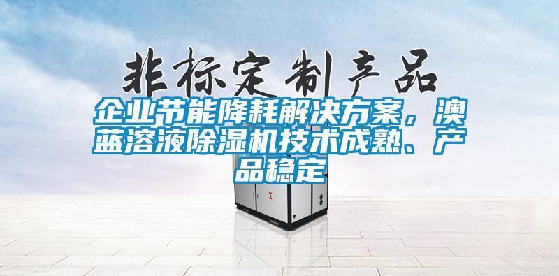 企業(yè)節(jié)能降耗解決方案，澳藍(lán)溶液除濕機(jī)技術(shù)成熟、產(chǎn)品穩(wěn)定
