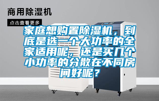 家庭想購(gòu)置除濕機(jī)，到底是選一個(gè)大功率的全家適用呢，還是買幾個(gè)小功率的分散在不同房間好呢？