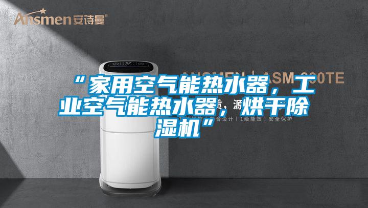 “家用空氣能熱水器，工業空氣能熱水器，烘干除濕機”