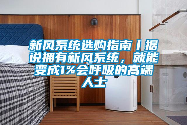 新風系統選購指南丨據說擁有新風系統，就能變成1%會呼吸的高端人士