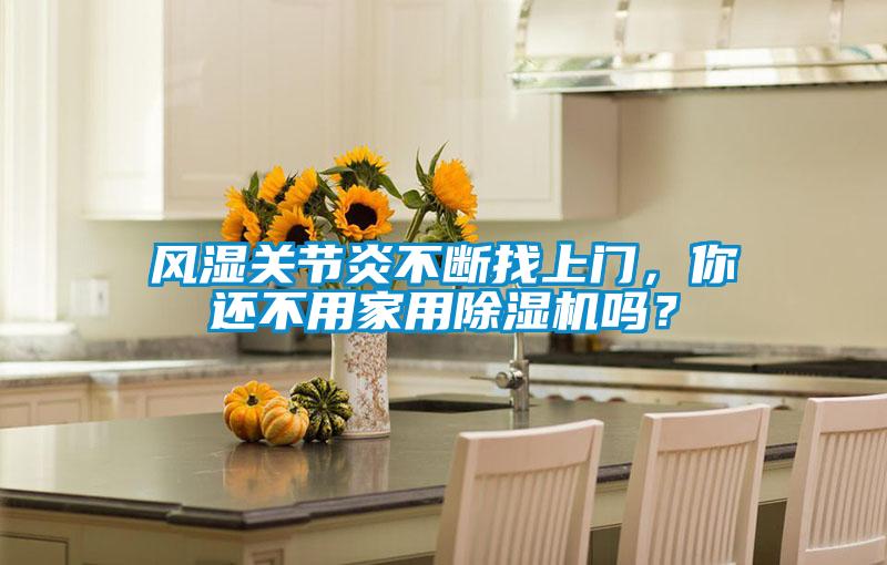 風濕關節(jié)炎不斷找上門，你還不用家用除濕機嗎？