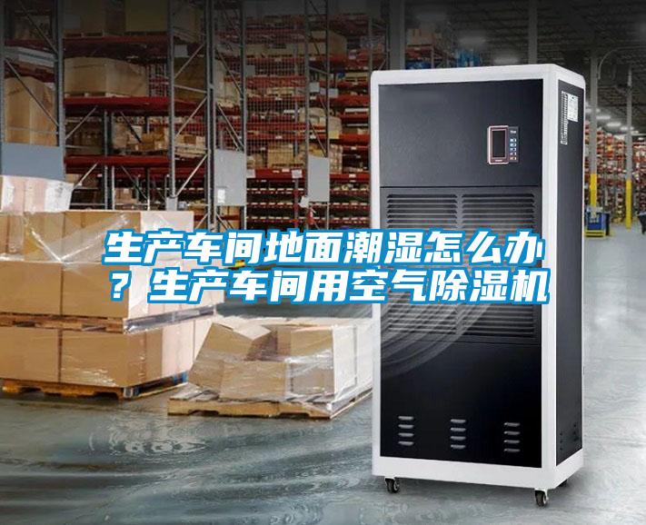 生產(chǎn)車間地面潮濕怎么辦？生產(chǎn)車間用空氣除濕機(jī)