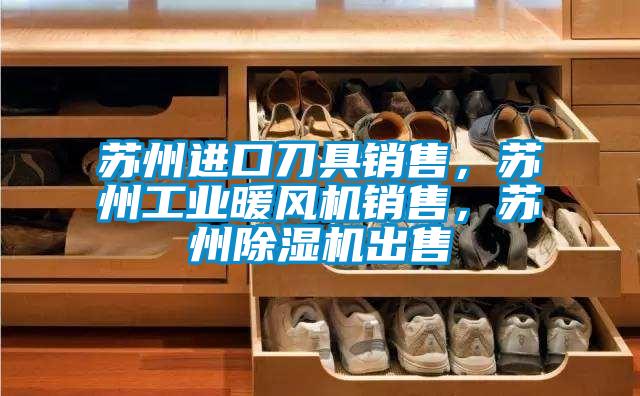 蘇州進口刀具銷售，蘇州工業暖風機銷售，蘇州除濕機出售