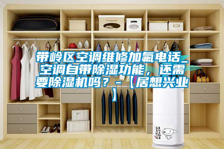 帶嶺區空調維修加氟電話_空調自帶除濕功能，還需要除濕機嗎？-【居想興業】