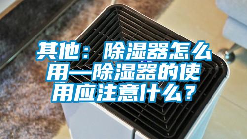 其他：除濕器怎么用—除濕器的使用應注意什么？
