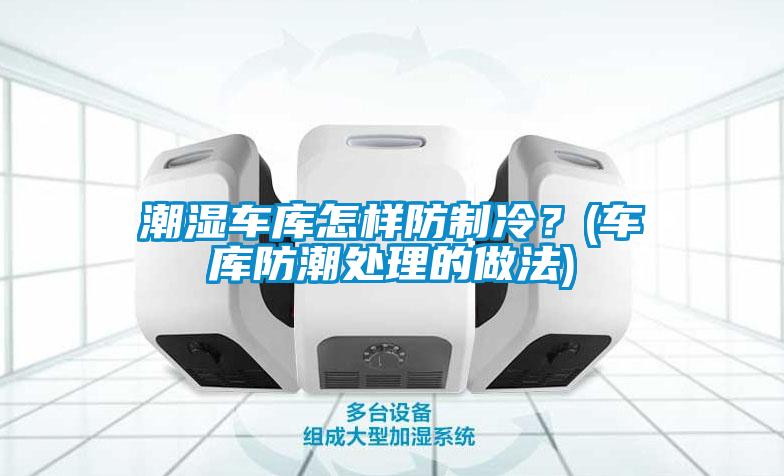 潮濕車庫怎樣防制冷？(車庫防潮處理的做法)