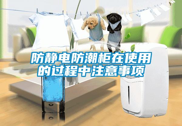 防靜電防潮柜在使用的過(guò)程中注意事項(xiàng)