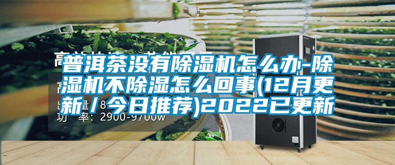 普洱茶沒(méi)有除濕機(jī)怎么辦-除濕機(jī)不除濕怎么回事(12月更新／今日推薦)2022已更新