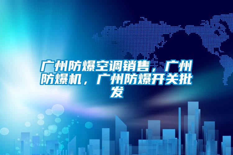 廣州防爆空調(diào)銷售，廣州防爆機，廣州防爆開關(guān)批發(fā)