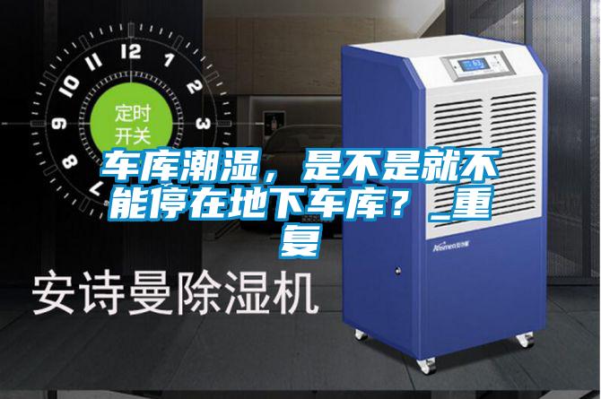 車庫潮濕，是不是就不能停在地下車庫？_重復