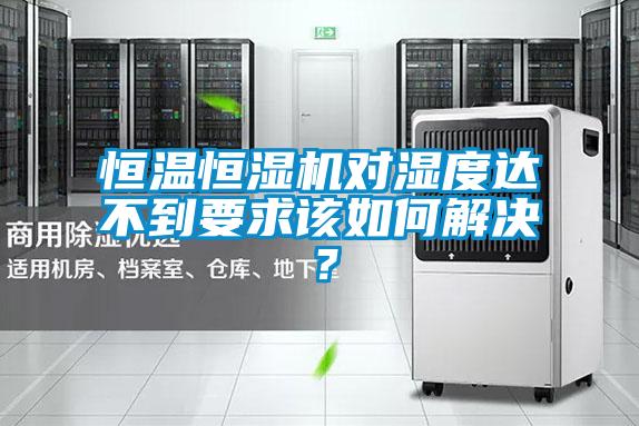 恒溫恒濕機(jī)對(duì)濕度達(dá)不到要求該如何解決？