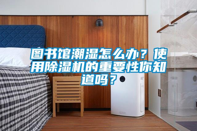圖書館潮濕怎么辦？使用除濕機的重要性你知道嗎？