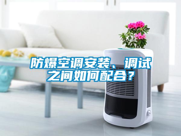防爆空調(diào)安裝、調(diào)試之間如何配合？