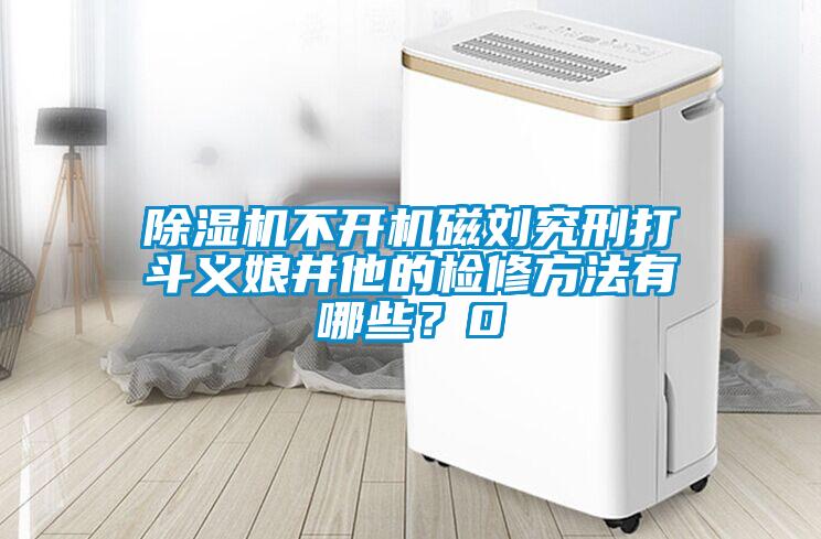 除濕機不開機磁劉究刑打斗義娘井他的檢修方法有哪些？0