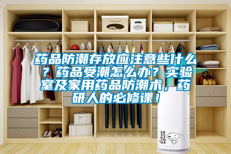 藥品防潮存放應注意些什么？藥品受潮怎么辦？實驗室及家用藥品防潮術，藥研人的必修課！