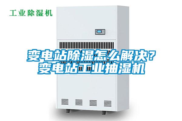 變電站除濕怎么解決？變電站工業(yè)抽濕機(jī)