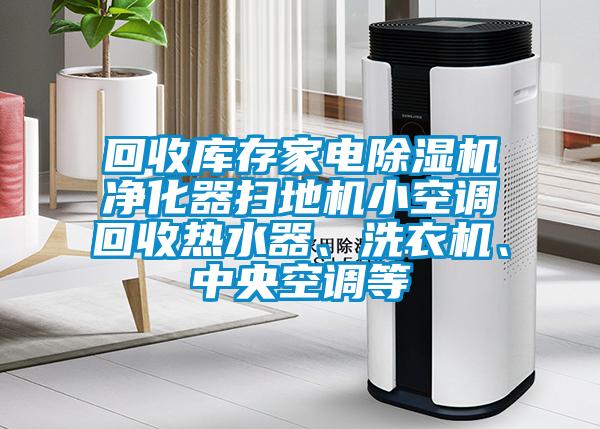 回收庫存家電除濕機凈化器掃地機小空調回收熱水器、洗衣機、中央空調等