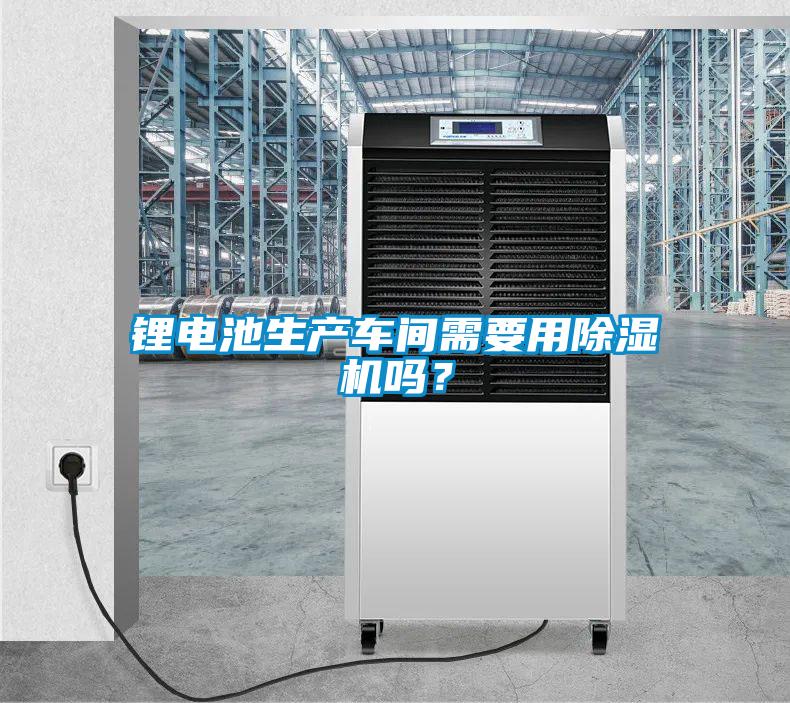 鋰電池生產車間需要用除濕機嗎？