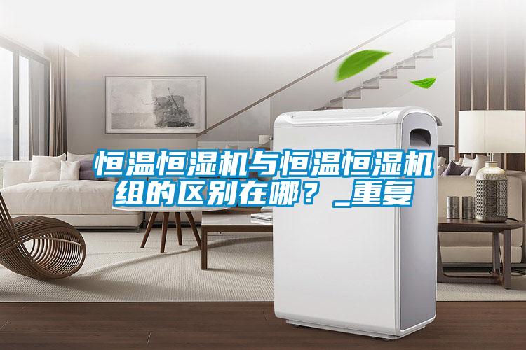 恒溫恒濕機與恒溫恒濕機組的區別在哪？_重復