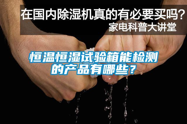 恒溫恒濕試驗箱能檢測的產品有哪些？