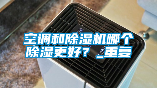 空調和除濕機哪個除濕更好？_重復