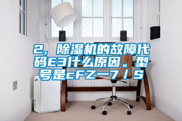 2, 除濕機的故障代碼E3什么原因。型號是cFZ一7／S