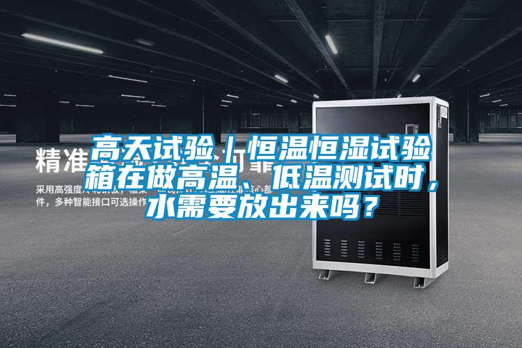 高天試驗(yàn)｜恒溫恒濕試驗(yàn)箱在做高溫、低溫測(cè)試時(shí)，水需要放出來(lái)嗎？