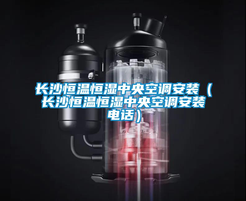 長(zhǎng)沙恒溫恒濕中央空調(diào)安裝（長(zhǎng)沙恒溫恒濕中央空調(diào)安裝電話(huà)）