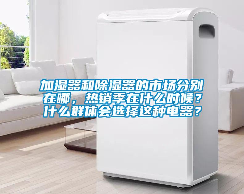 加濕器和除濕器的市場分別在哪，熱銷季在什么時候？什么群體會選擇這種電器？