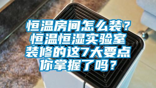 恒溫房間怎么裝？恒溫恒濕實驗室裝修的這7大要點你掌握了嗎？